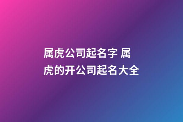 属虎公司起名字 属虎的开公司起名大全